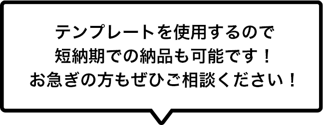 テンプレートを使用するので短納期での納品も可能です！お急ぎの方もぜひご相談ください！